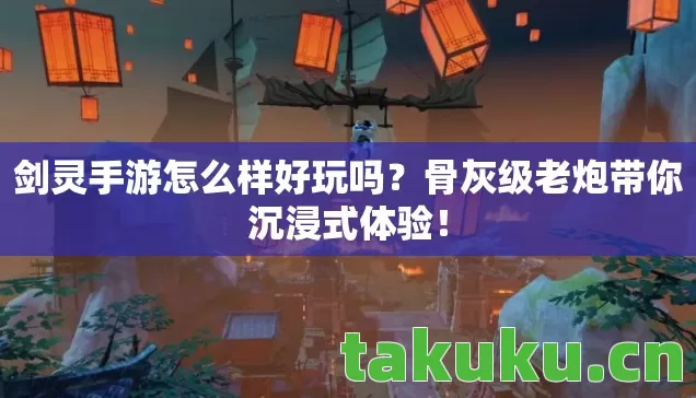 剑灵手游怎么样好玩吗?骨灰级老炮带你沉浸式体验! 剑灵手游怎么样好玩吗?骨灰级老炮带你沉浸式体验!