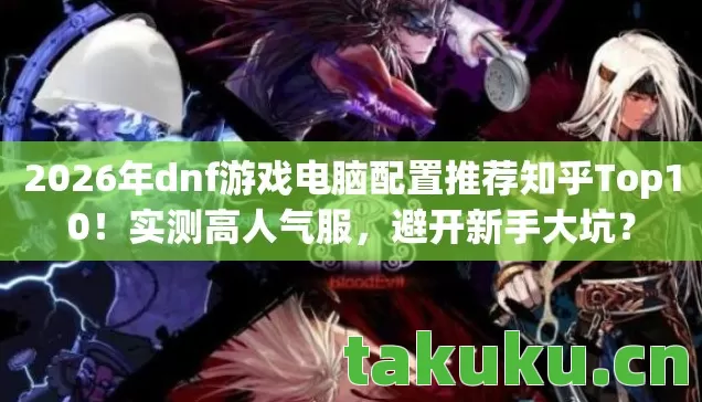 2026年dnf游戏电脑配置推荐知乎Top10图片
