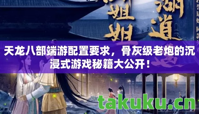 天龙八部端游配置要求，骨灰级老炮的沉浸式游戏秘籍大公开！