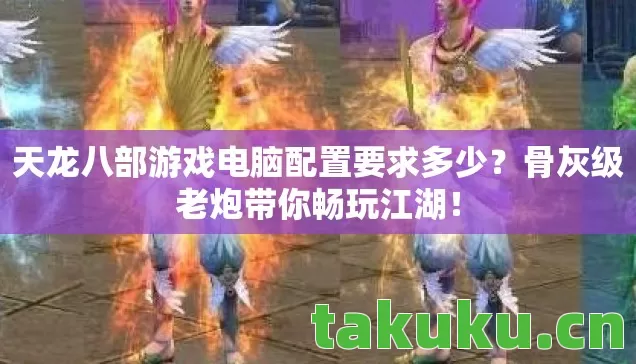 天龙八部游戏电脑配置要求多少？骨灰级老炮带你畅玩江湖！