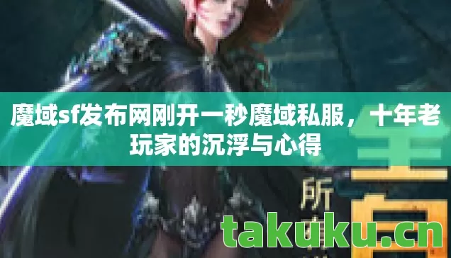 魔域sf发布网刚开一秒魔域私服,十年老玩家的沉浮与心得 魔域sf发布网刚开一秒魔域私服,十年老玩家的沉浮与心得