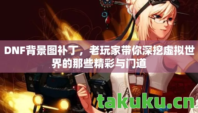 DNF背景图补丁,老玩家带你深挖虚拟世界的那些精彩与门道 DNF背景图补丁,老玩家带你深挖虚拟世界的那些精彩与门道