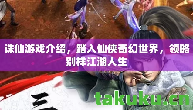 诛仙游戏介绍，踏入仙侠奇幻世界，领略别样江湖人生