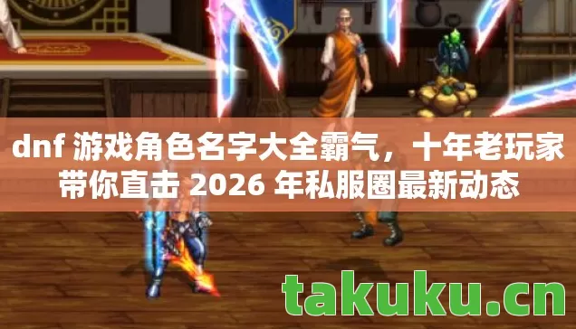 dnf 游戏角色名字大全霸气,十年老玩家带你直击 2026 年私服圈最新动态 dnf 游戏角色名字大全霸气,十年老玩家带你直击 2026 年私服圈最新动态