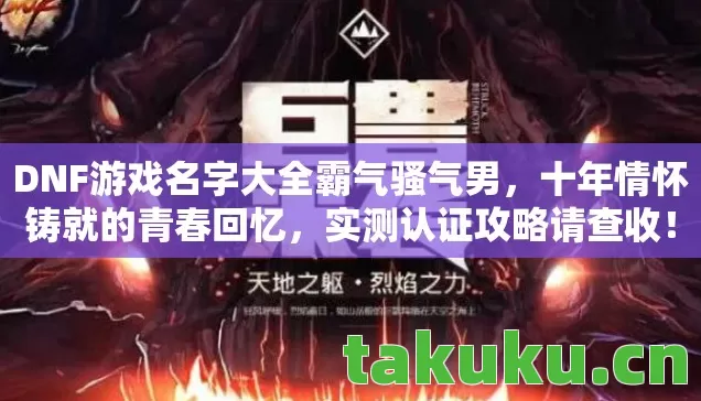 DNF游戏名字大全霸气骚气男,十年情怀铸就的青春回忆,实测认证攻略请查收! DNF游戏名字大全霸气骚气男,十年情怀铸就的青春回忆,实测认证攻略请查收!