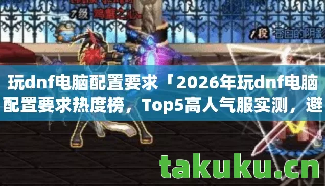 玩dnf电脑配置要求「2026年玩dnf电脑配置要求热度榜,Top5高人气服实测,避开90%新手陷阱」 玩dnf电脑配置要求「2026年玩dnf电脑配置要求热度榜,Top5高人气服实测,避开90%新手陷阱」