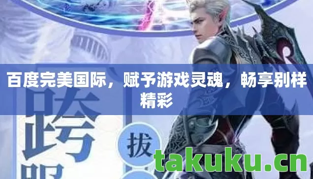 百度完美国际,赋予游戏灵魂,畅享别样精彩 百度完美国际,赋予游戏灵魂,畅享别样精彩