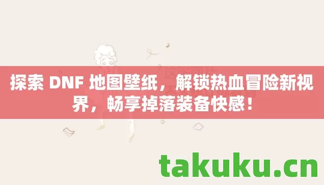 探索 DNF 地图壁纸，解锁热血冒险新视界，畅享掉落装备快感！
