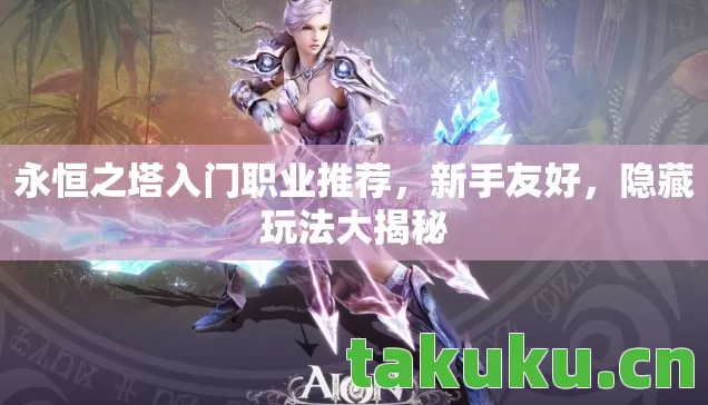 永恒之塔入门职业推荐,新手友好,隐藏玩法大揭秘 永恒之塔入门职业推荐,新手友好,隐藏玩法大揭秘