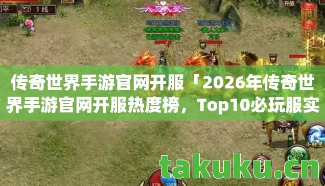 传奇世界手游官网开服「2026年传奇世界手游官网开服热度榜,Top10必玩服实测,避开80%新手大坑」 传奇世界手游官网开服「2026年传奇世界手游官网开服热度榜,Top10必玩服实测,避开80%新手大坑」