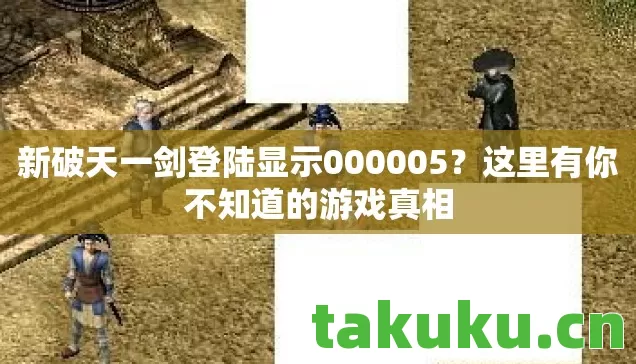 新破天一剑登陆显示000005?这里有你不知道的游戏真相 新破天一剑登陆显示000005?这里有你不知道的游戏真相