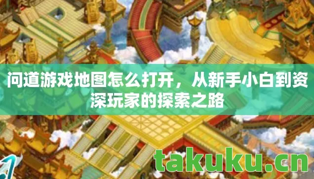 问道游戏地图怎么打开,从新手小白到资深玩家的探索之路 问道游戏地图怎么打开,从新手小白到资深玩家的探索之路
