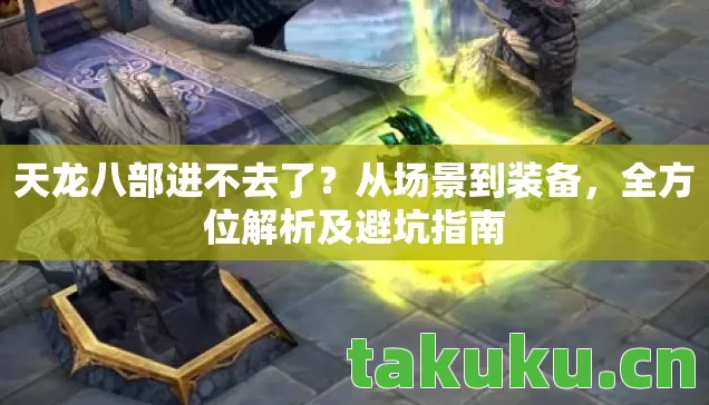 天龙八部进不去了?从场景到装备,全方位解析及避坑指南 天龙八部进不去了?从场景到装备,全方位解析及避坑指南