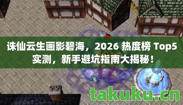 诛仙云生画影碧海,2026 热度榜 Top5 实测,新手避坑指南大揭秘! 诛仙云生画影碧海,2026 热度榜 Top5 实测,新手避坑指南大揭秘!