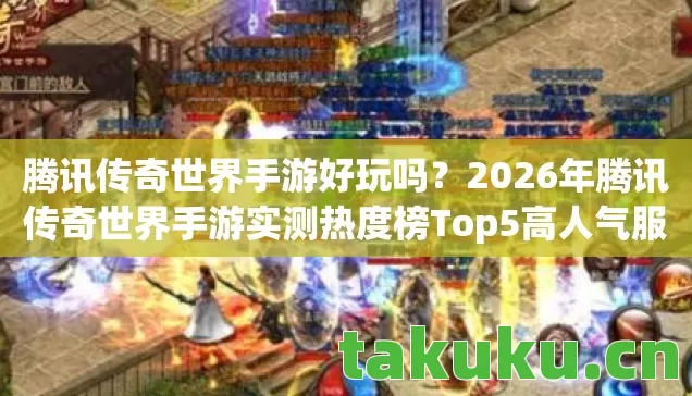 腾讯传奇世界手游好玩吗?2026年腾讯传奇世界手游实测热度榜Top5高人气服,避坑指南大公开! 腾讯传奇世界手游好玩吗?2026年腾讯传奇世界手游实测热度榜Top5高人气服,避坑指南大公开!