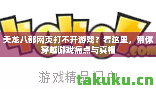 天龙八部网页打不开游戏?看这里,带你穿越游戏痛点与真相 天龙八部网页打不开游戏?看这里,带你穿越游戏痛点与真相