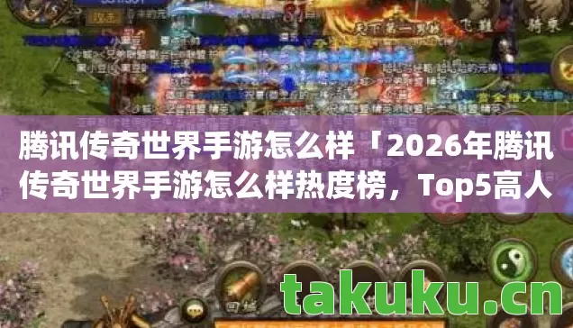 腾讯传奇世界手游怎么样「2026年腾讯传奇世界手游怎么样热度榜,Top5高人气服实测,避开90%新手陷阱」 腾讯传奇世界手游怎么样「2026年腾讯传奇世界手游怎么样热度榜,Top5高人气服实测,避开90%新手陷阱」