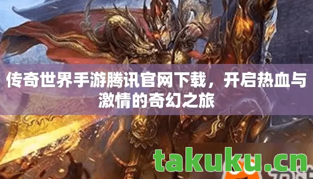 传奇世界手游腾讯官网下载,开启热血与激情的奇幻之旅 传奇世界手游腾讯官网下载,开启热血与激情的奇幻之旅