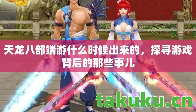 天龙八部端游什么时候出来的,探寻游戏背后的那些事儿 天龙八部端游什么时候出来的,探寻游戏背后的那些事儿