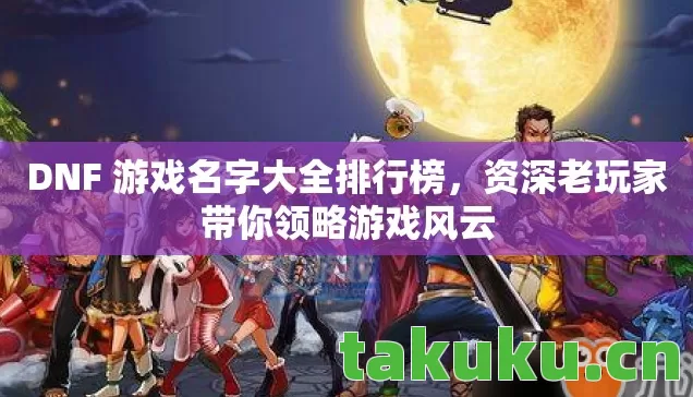 DNF 游戏名字大全排行榜,资深老玩家带你领略游戏风云 DNF 游戏名字大全排行榜,资深老玩家带你领略游戏风云