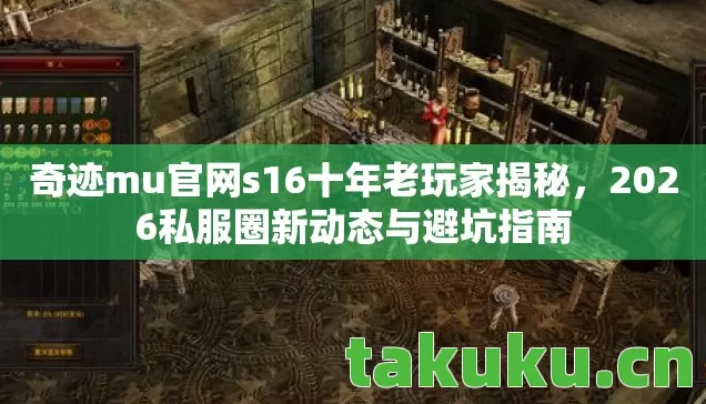 奇迹mu官网s16十年老玩家揭秘,2026私服圈新动态与避坑指南 奇迹mu官网s16十年老玩家揭秘,2026私服圈新动态与避坑指南