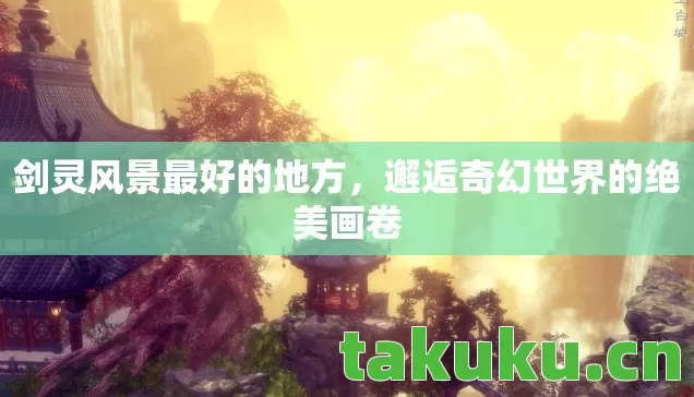 剑灵风景最好的地方,邂逅奇幻世界的绝美画卷 剑灵风景最好的地方,邂逅奇幻世界的绝美画卷