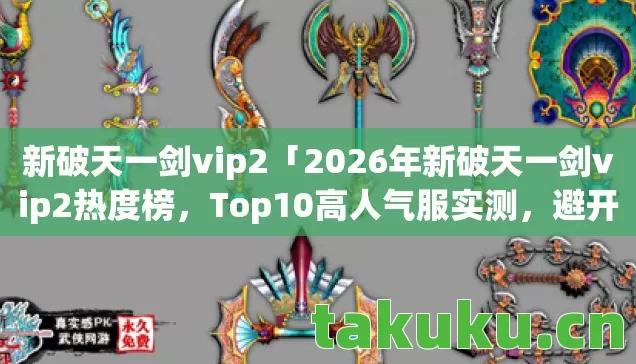 新破天一剑vip2「2026年新破天一剑vip2热度榜,Top10高人气服实测,避开80%新手陷阱」 新破天一剑vip2「2026年新破天一剑vip2热度榜,Top10高人气服实测,避开80%新手陷阱」