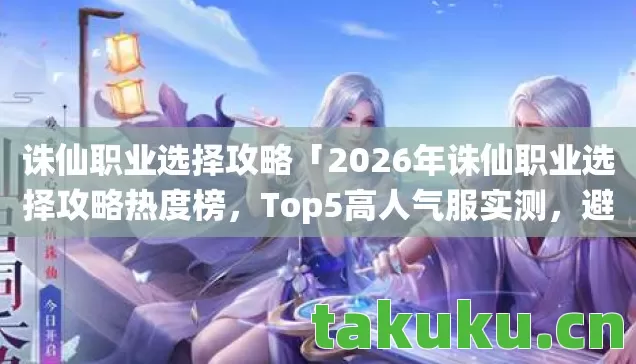 诛仙职业选择攻略「2026年诛仙职业选择攻略热度榜，Top5高人气服实测，避开90%新手陷阱」