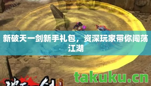 新破天一剑新手礼包,资深玩家带你闯荡江湖 新破天一剑新手礼包,资深玩家带你闯荡江湖