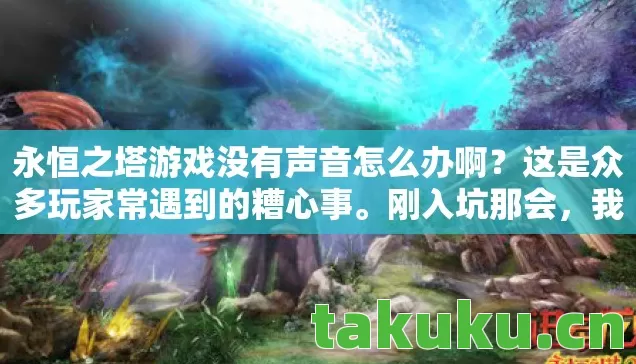 永恒之塔游戏没有声音怎么办啊？这是众多玩家常遇到的糟心事。刚入坑那会，我满心期待地进入游戏，结果却被这没声音的状况搞得兴致全无