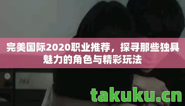 完美国际2020职业推荐,探寻那些独具魅力的角色与精彩玩法 完美国际2020职业推荐,探寻那些独具魅力的角色与精彩玩法