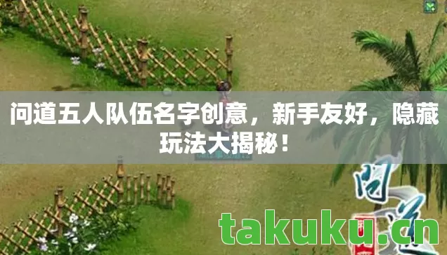 问道五人队伍名字创意,新手友好,隐藏玩法大揭秘! 问道五人队伍名字创意,新手友好,隐藏玩法大揭秘!