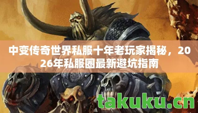 中变传奇世界私服十年老玩家揭秘，2026年私服圈最新避坑指南