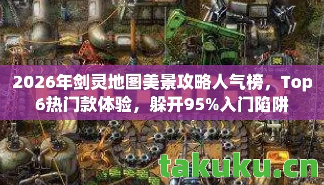 2026年剑灵地图美景攻略人气榜,Top6热门款体验,躲开95%入门陷阱 2026年剑灵地图美景攻略人气榜,Top6热门款体验,躲开95%入门陷阱