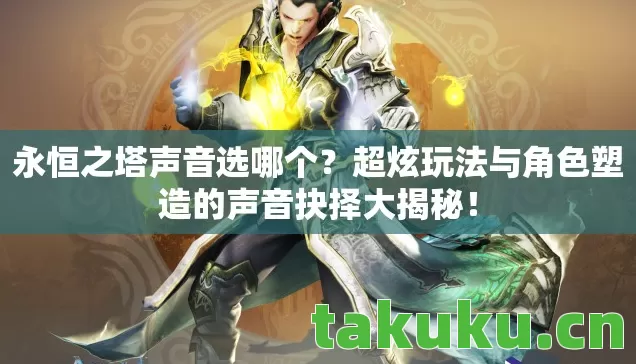 永恒之塔声音选哪个?超炫玩法与角色塑造的声音抉择大揭秘! 永恒之塔声音选哪个?超炫玩法与角色塑造的声音抉择大揭秘!