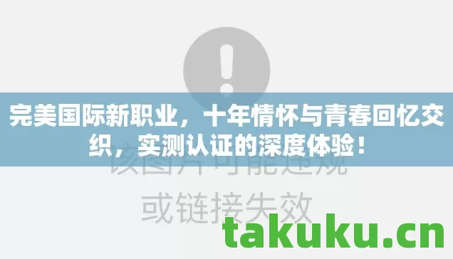 完美国际新职业,十年情怀与青春回忆交织,实测认证的深度体验! 完美国际新职业,十年情怀与青春回忆交织,实测认证的深度体验!