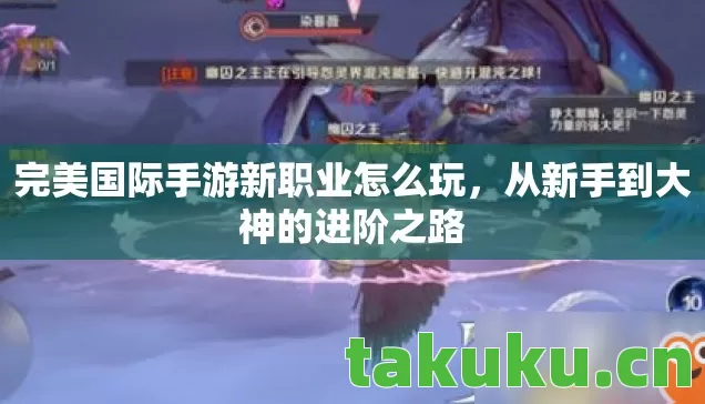 完美国际手游新职业怎么玩,从新手到大神的进阶之路 完美国际手游新职业怎么玩,从新手到大神的进阶之路