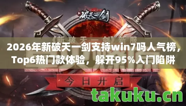2026年新破天一剑支持win7吗人气榜,Top6热门款体验,躲开95%入门陷阱 2026年新破天一剑支持win7吗人气榜,Top6热门款体验,躲开95%入门陷阱