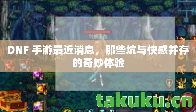 DNF 手游最近消息,那些坑与快感并存的奇妙体验 DNF 手游最近消息,那些坑与快感并存的奇妙体验