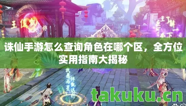 诛仙手游怎么查询角色在哪个区,全方位实用指南大揭秘 诛仙手游怎么查询角色在哪个区,全方位实用指南大揭秘