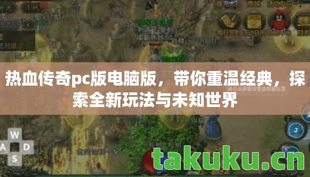 热血传奇pc版电脑版,带你重温经典,探索全新玩法与未知世界 热血传奇pc版电脑版,带你重温经典,探索全新玩法与未知世界
