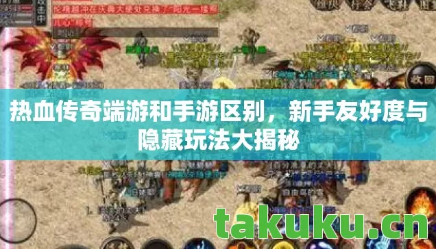 热血传奇端游和手游区别,新手友好度与隐藏玩法大揭秘 热血传奇端游和手游区别,新手友好度与隐藏玩法大揭秘