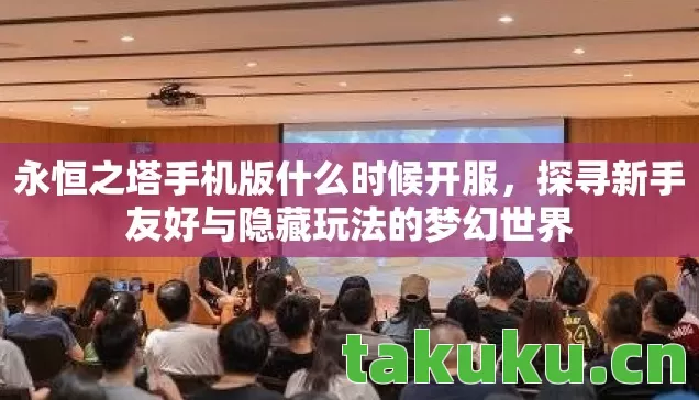 永恒之塔手机版什么时候开服，探寻新手友好与隐藏玩法的梦幻世界