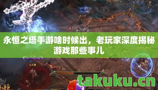 永恒之塔手游啥时候出,老玩家深度揭秘游戏那些事儿 永恒之塔手游啥时候出,老玩家深度揭秘游戏那些事儿