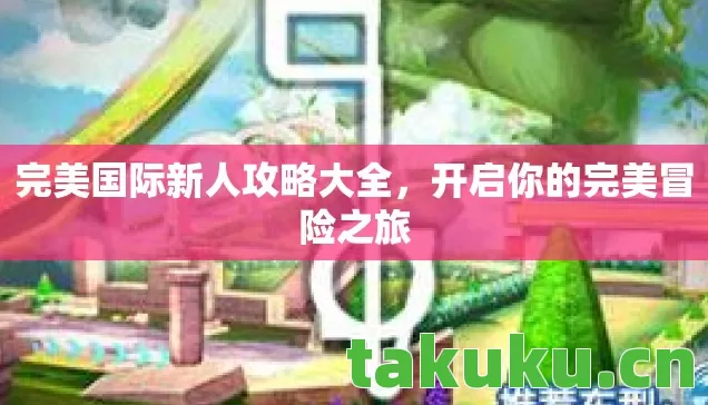 完美国际新人攻略大全,开启你的完美冒险之旅 完美国际新人攻略大全,开启你的完美冒险之旅