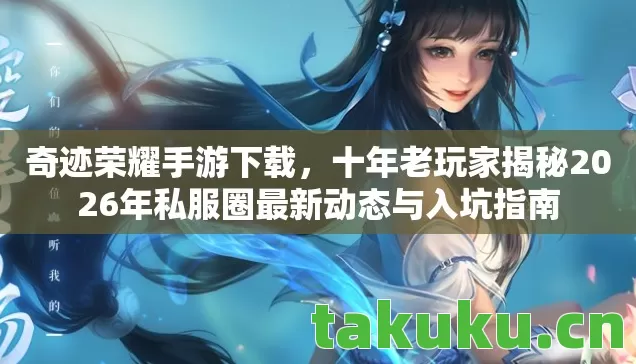 奇迹荣耀手游下载，十年老玩家揭秘2026年私服圈最新动态与入坑指南