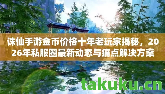 诛仙手游金币价格十年老玩家揭秘,2026年私服圈最新动态与痛点解决方案 诛仙手游金币价格十年老玩家揭秘,2026年私服圈最新动态与痛点解决方案