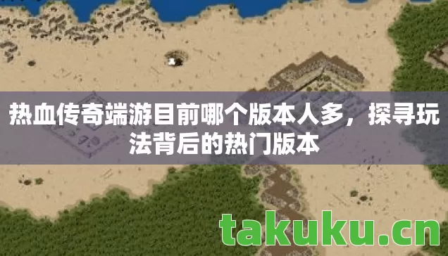 热血传奇端游目前哪个版本人多,探寻玩法背后的热门版本 热血传奇端游目前哪个版本人多,探寻玩法背后的热门版本