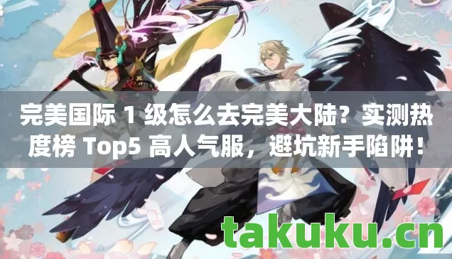完美国际 1 级怎么去完美大陆?实测热度榜 Top5 高人气服,避坑新手陷阱! 完美国际 1 级怎么去完美大陆?实测热度榜 Top5 高人气服,避坑新手陷阱!