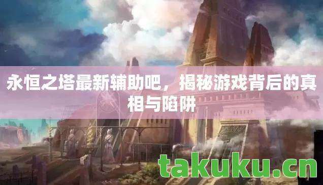 永恒之塔最新辅助吧,揭秘游戏背后的真相与陷阱 永恒之塔最新辅助吧,揭秘游戏背后的真相与陷阱
